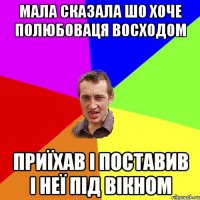 Мала сказала шо хоче полюбоваця восходом приїхав і поставив і неї під вікном