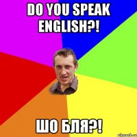 Do you speak English?! Шо бля?!