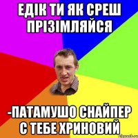 Едік ти як среш прізімляйся -Патамушо снайпер с тебе хриновий