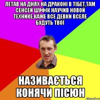 Летав на днях на Драконі в Тібет,там сенсей Шуфік научив новой технике,каже все девки вселе будуть твої Називається конячи пісюн