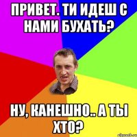 Привет. Ти идеш с нами бухать? Ну, канешно.. А ты хто?