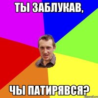 ты заблукав, чы патирявся?