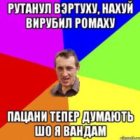 рутанул вэртуху, нахуй вирубил Ромаху пацани тепер думають шо я Вандам