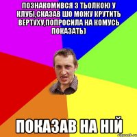 Познакомився з тьолкою у клубі,сказав шо можу крутить вертуху,попросила на комусь показать) показав на ній