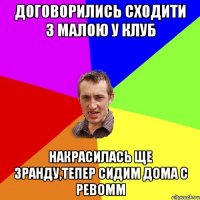 договорились сходити з малою у клуб накрасилась ще зранду,тепер сидим дома с ревомм