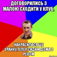 договорились з малою сходити у клуб, накрасилася ще зранку,тепер сидим дома з ревом