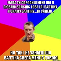 мала ти спросиш мене шо я люблю большє тєбя ілі балтіку, я скажу балтіку...ти уйдеш.. но так і не узнаеш шо балтіка звела мене с тобою