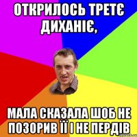 открилось третє диханіє, мала сказала шоб не позорив її і не пердів