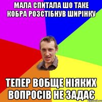 мала спитала шо таке кобра розстібнув ширінку тепер вобще ніяких вопросів не задає