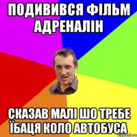 Подивився фільм Адреналін Сказав малі шо требе їбаця коло автобуса