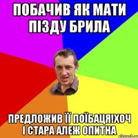 побачив як мати пізду брила предложив її поїбаця!хоч і стара алеж опитна