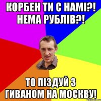 Корбен ти с намі?! Нема рублів?! То піздуй з гиваном на москву!