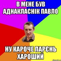 В мене Був аднакласнік павло ну кароче Парєнь хароший