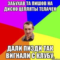 Забухав та пишов на диско цепляты телачек Дали пизди так вигнали с клубу.