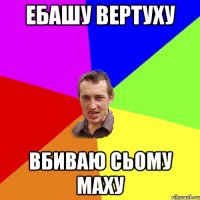 Ебашу вертуху вбиваю сьому маху