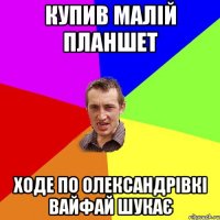 купив малій планшет ходе по олександрівкі вайфай шукає