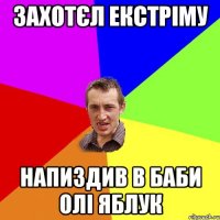 захотєл екстріму напиздив в баби олі яблук