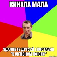 Кинула мала удалив із друзєй і поставив "в актівном поіскє"