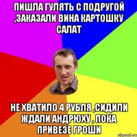 пишла гулять с подругой ,заказали вина картошку салат не хватило 4 рубля ,сидили ждали Андрюху , пока привезе гроши