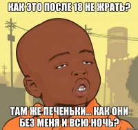 как это после 18 не жрать? там же печеньки... как они без меня и всю ночь?