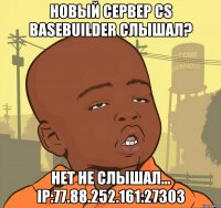 новый сервер cs basebuilder слышал? нет не слышал... ip:77.88.252.161:27303