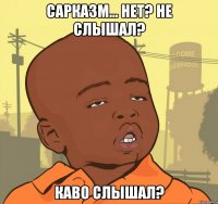 сарказм... нет? не слышал? каво слышал?