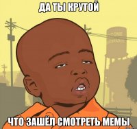 да ты крутой что зашёл смотреть мемы