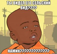 ты видел его сельский вид??? намик???