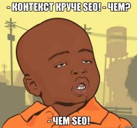 - контекст круче seo! - чем? - чем seo!