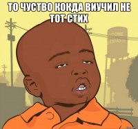 то чуство кокда виучил не тот стих 