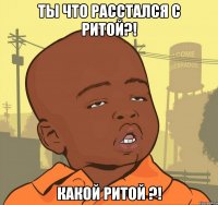 Ты что расстался с Ритой?! Какой Ритой ?!