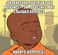 -Литвиненко,почему вы не молчите? -Эм...Простите я не слышал вопроса Какого вопроса?