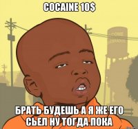 Cocaine 10$ Брать будешь А я же его сьел ну тогда пока