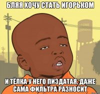 бляя хочу стать Игорьком и тёлка у него пиздатая, даже сама фильтра разносит