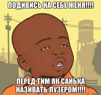 подивись на себе Женя!!!! перед тим як Санька називать лузером!!!!