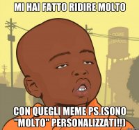 mi hai fatto ridire molto con quegli meme ps.(sono "molto" personalizzati!!)