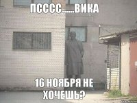 Псссс......Вика 16 ноября не хочешь?