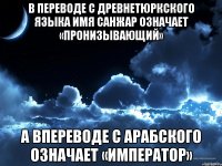 В переводе с древнетюркского языка имя санжар означает «пронизывающий» а впереводе с арабского означает «император»