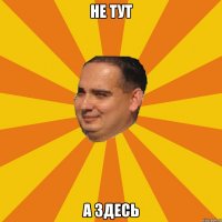 Не тут А здесь