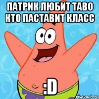 патрик любит таво кто паставит класс :d