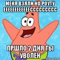 меня взяли но роуту еееееееееееессссссссс пршло 2 дня ты уволен