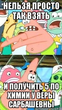 нельзя просто так взять и получить 5 по химии у веры сарбашевны