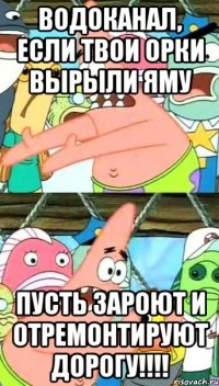 водоканал, если твои орки вырыли яму пусть зароют и отремонтируют дорогу!!!