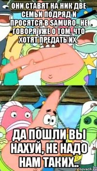 они ставят на ник две семьи подряд и просятся в samuro.. не говоря уже о том, что хотят предать их. да пошли вы нахуй, не надо нам таких..