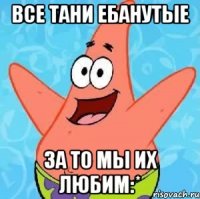 все тани ебанутые за то мы их любим:*