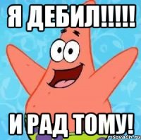 я дебил!!! и рад тому!