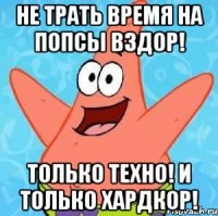 Не трать время на попсы вздор! Только техно! И только Хардкор!