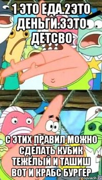 1 ЭТО ЕДА.2ЭТО ДЕНЬГИ.3ЭТО ДЕТСВО С ЭТИХ ПРАВИЛ МОЖНО СДЕЛАТЬ КУБИК ТЕЖЁЛЫЙ И ТАШИШ ВОТ И КРАБС БУРГЕР