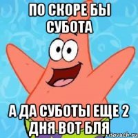 по скоре бы субота а да суботы еще 2 дня вот бля