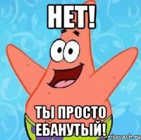 нет! ты просто ебанутый!